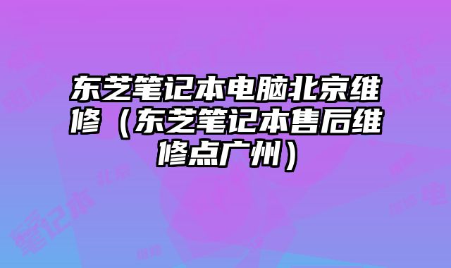 東芝筆記本電腦北京維修（東芝筆記本售后維修點廣州）
