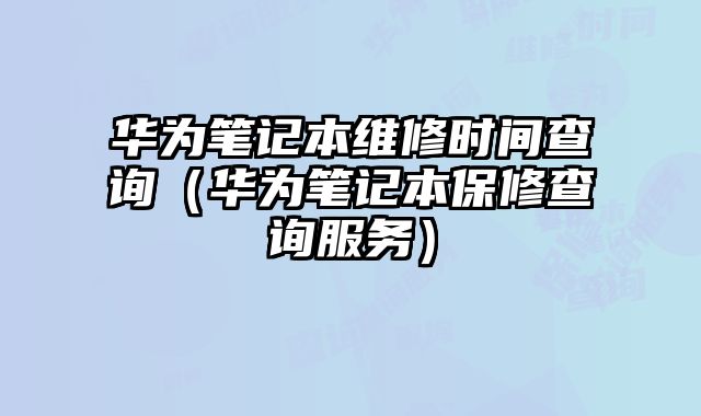 華為筆記本維修時間查詢（華為筆記本保修查詢服務）