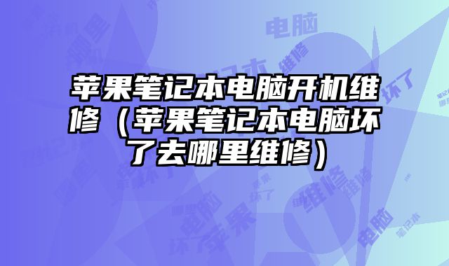 蘋果筆記本電腦開機維修（蘋果筆記本電腦壞了去哪里維修）