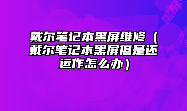 戴爾筆記本黑屏維修（戴爾筆記本黑屏但是還運作怎么辦）