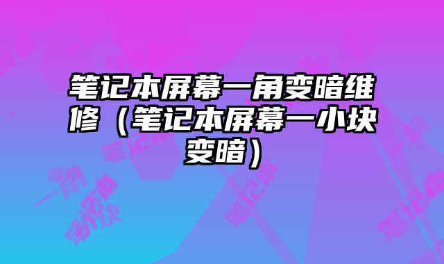 筆記本屏幕一角變暗維修（筆記本屏幕一小塊變暗）