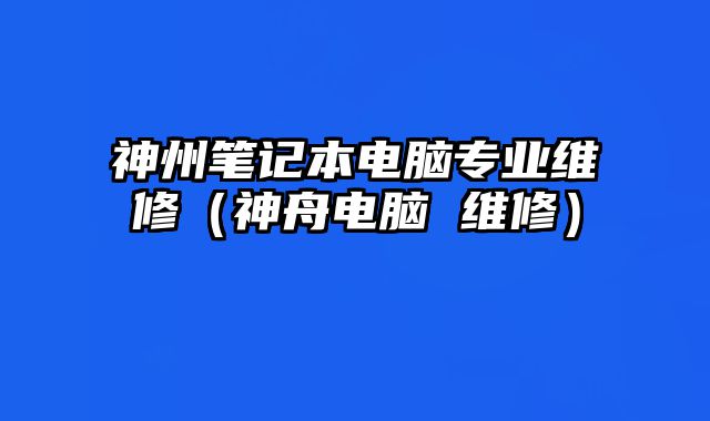 神州筆記本電腦專(zhuān)業(yè)維修（神舟電腦 維修）