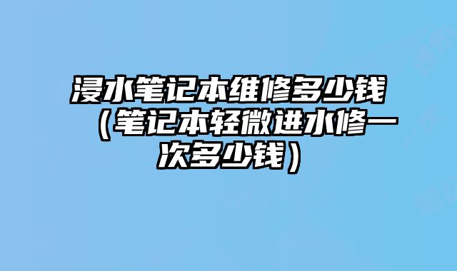 浸水筆記本維修多少錢（筆記本輕微進水修一次多少錢）
