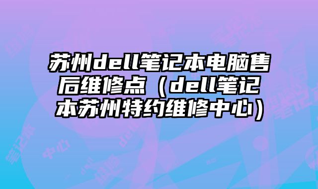蘇州dell筆記本電腦售后維修點（dell筆記本蘇州特約維修中心）