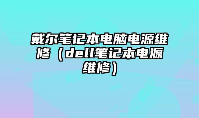 戴爾筆記本電腦電源維修（dell筆記本電源維修）