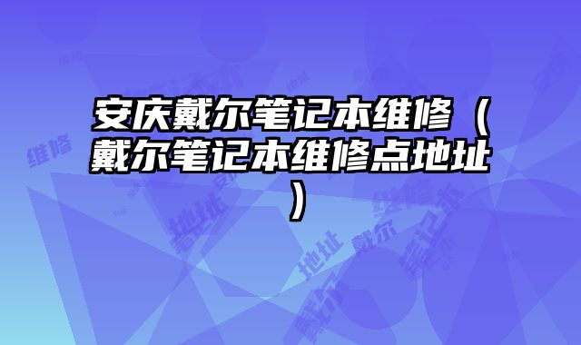安慶戴爾筆記本維修（戴爾筆記本維修點地址）