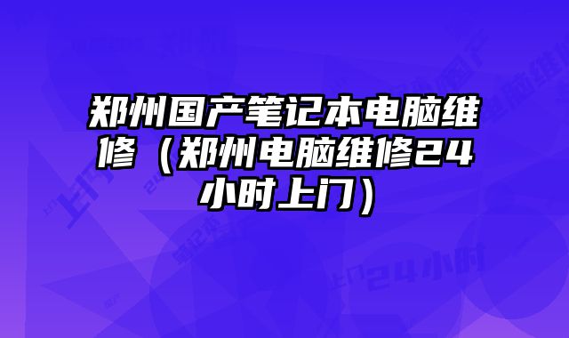 鄭州國產筆記本電腦維修（鄭州電腦維修24小時上門）