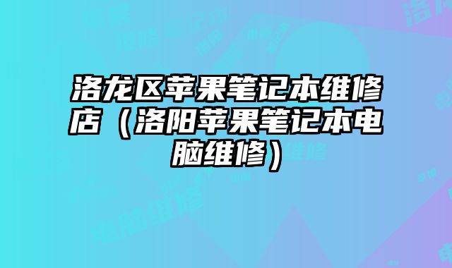 洛龍區蘋果筆記本維修店（洛陽蘋果筆記本電腦維修）