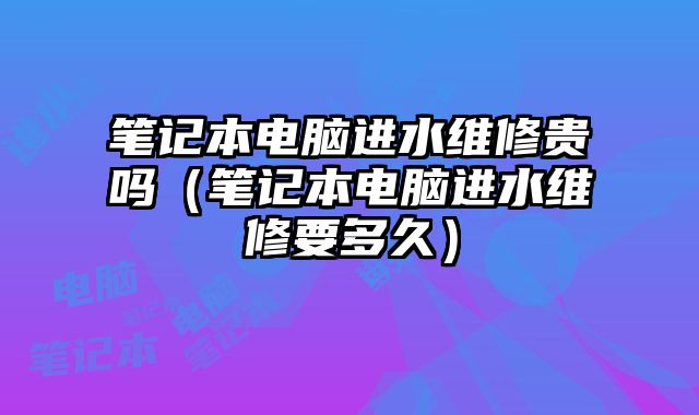 筆記本電腦進水維修貴嗎（筆記本電腦進水維修要多久）