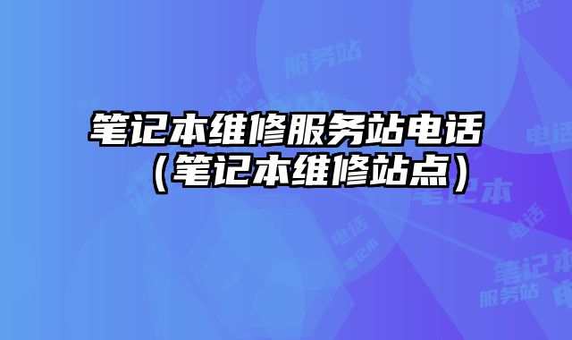 筆記本維修服務站電話（筆記本維修站點）