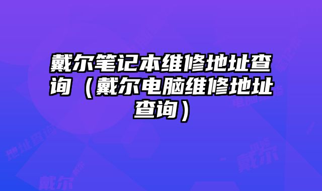 戴爾筆記本維修地址查詢（戴爾電腦維修地址查詢）