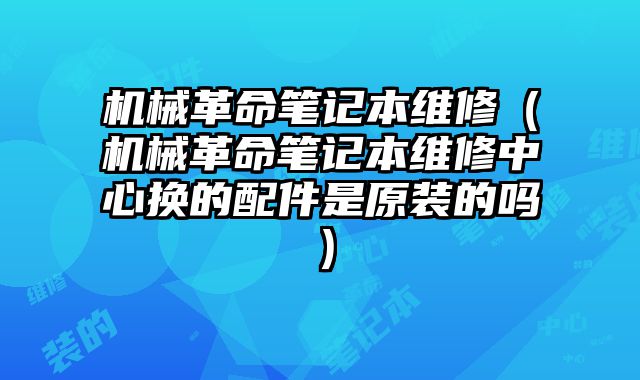 機(jī)械革命筆記本維修（機(jī)械革命筆記本維修中心換的配件是原裝的嗎）