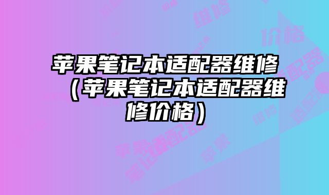 蘋果筆記本適配器維修（蘋果筆記本適配器維修價格）