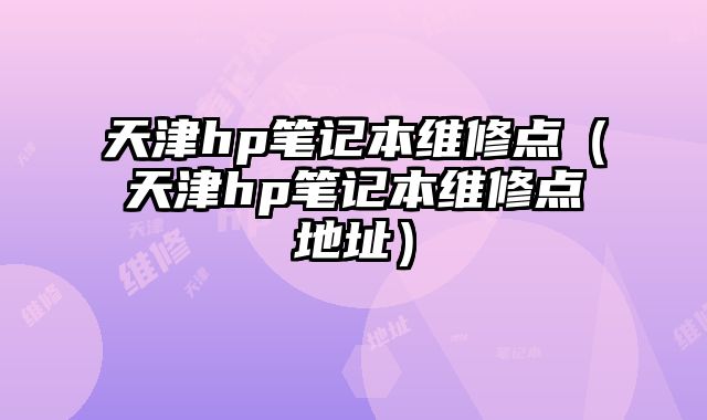 天津hp筆記本維修點（天津hp筆記本維修點地址）