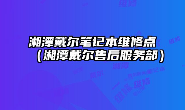湘潭戴爾筆記本維修點（湘潭戴爾售后服務部）
