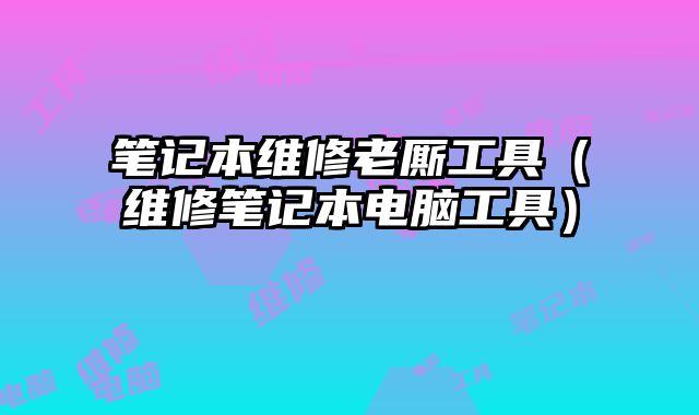 筆記本維修老廝工具（維修筆記本電腦工具）