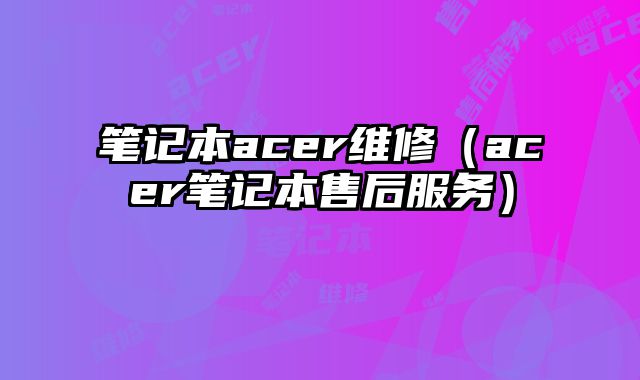 筆記本acer維修（acer筆記本售后服務）