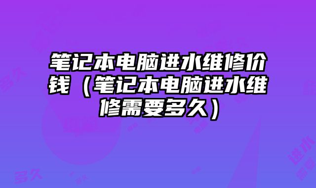 筆記本電腦進水維修價錢（筆記本電腦進水維修需要多久）