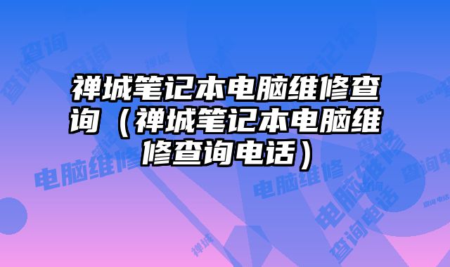 禪城筆記本電腦維修查詢（禪城筆記本電腦維修查詢電話）