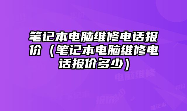 筆記本電腦維修電話報價（筆記本電腦維修電話報價多少）