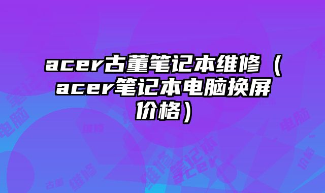 acer古董筆記本維修（acer筆記本電腦換屏價格）