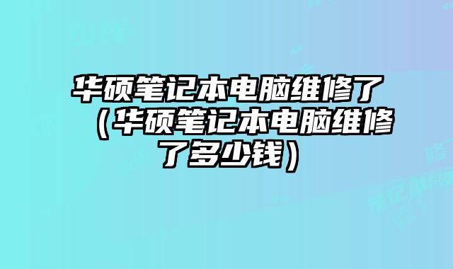 華碩筆記本電腦維修了（華碩筆記本電腦維修了多少錢）