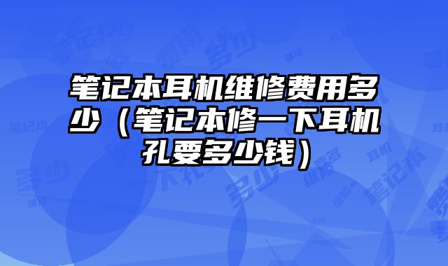 筆記本耳機維修費用多少（筆記本修一下耳機孔要多少錢）
