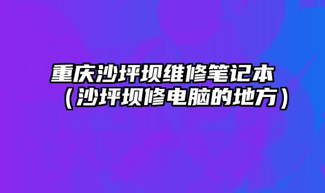 重慶沙坪壩維修筆記本（沙坪壩修電腦的地方）