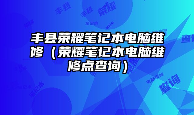 豐縣榮耀筆記本電腦維修（榮耀筆記本電腦維修點(diǎn)查詢）
