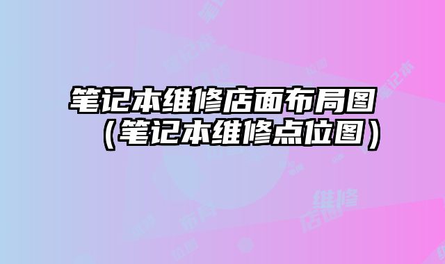 筆記本維修店面布局圖（筆記本維修點(diǎn)位圖）
