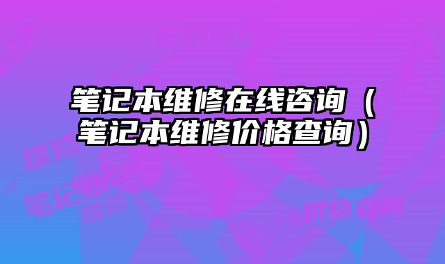 筆記本維修在線咨詢（筆記本維修價格查詢）