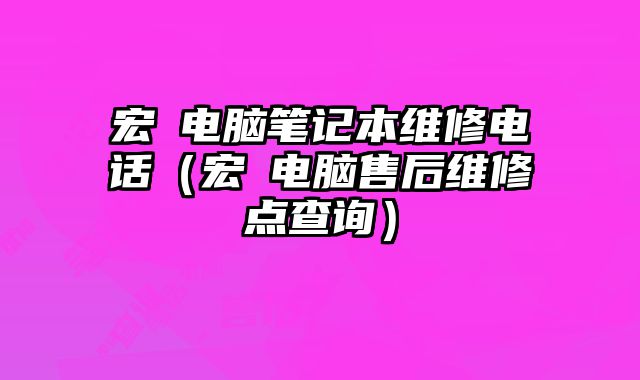 宏碁電腦筆記本維修電話（宏碁電腦售后維修點查詢）
