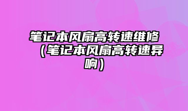 筆記本風扇高轉速維修（筆記本風扇高轉速異響）