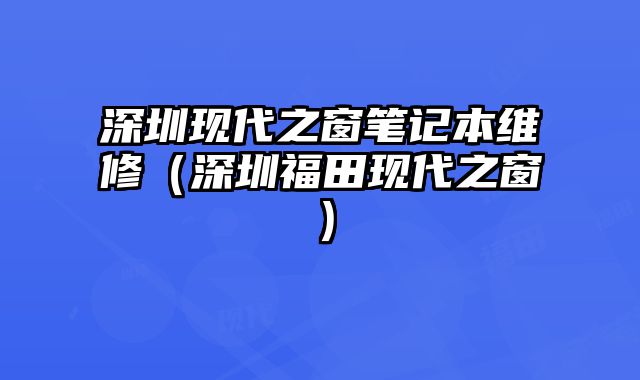 深圳現(xiàn)代之窗筆記本維修（深圳福田現(xiàn)代之窗）