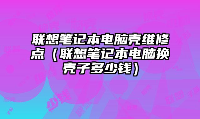 聯(lián)想筆記本電腦殼維修點(diǎn)（聯(lián)想筆記本電腦換殼子多少錢）