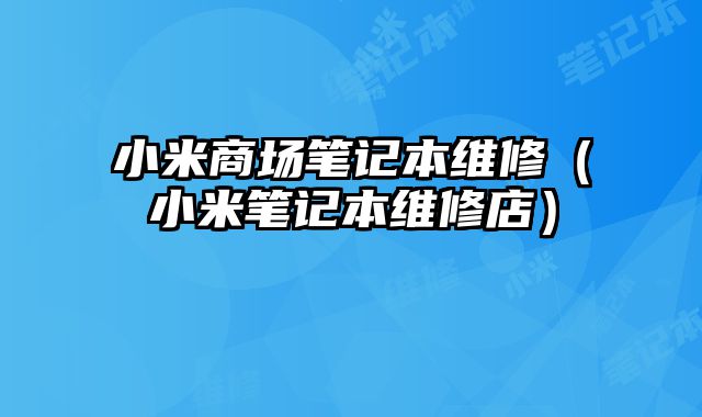 小米商場筆記本維修（小米筆記本維修店）