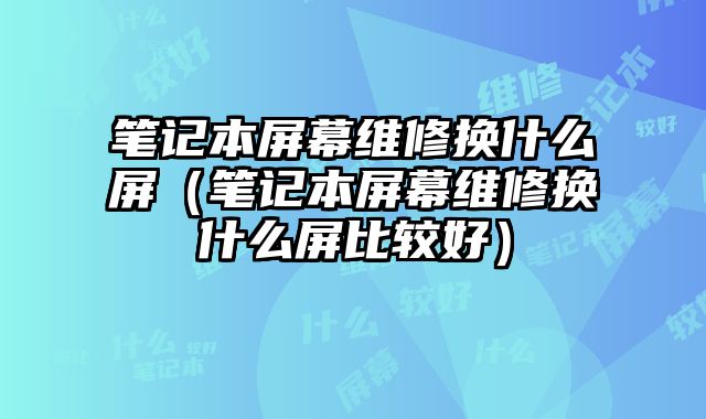 筆記本屏幕維修換什么屏（筆記本屏幕維修換什么屏比較好）