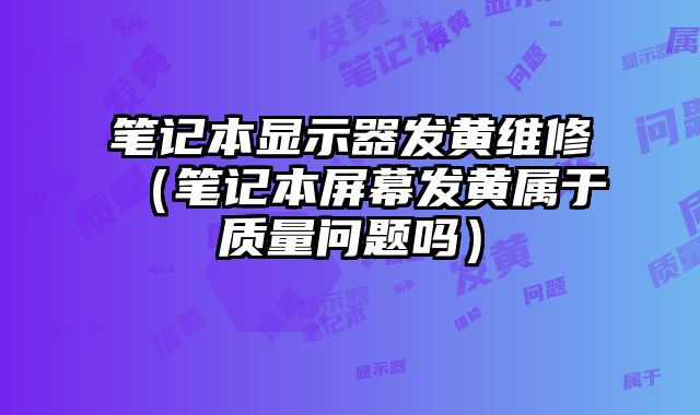筆記本顯示器發黃維修（筆記本屏幕發黃屬于質量問題嗎）