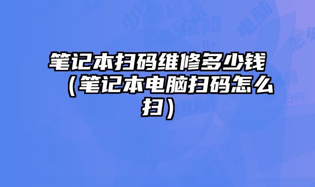 筆記本掃碼維修多少錢（筆記本電腦掃碼怎么掃）