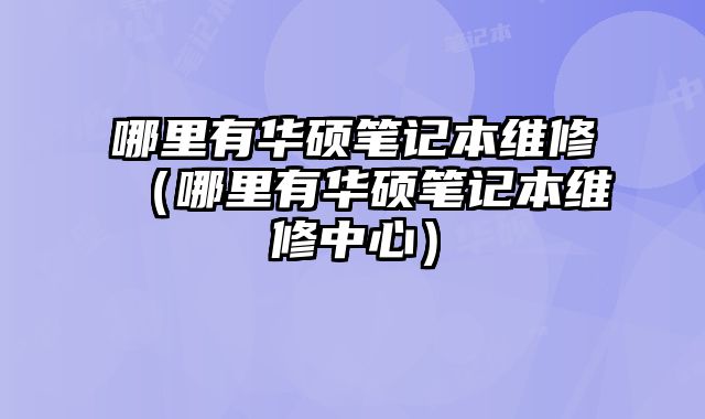 哪里有華碩筆記本維修（哪里有華碩筆記本維修中心）