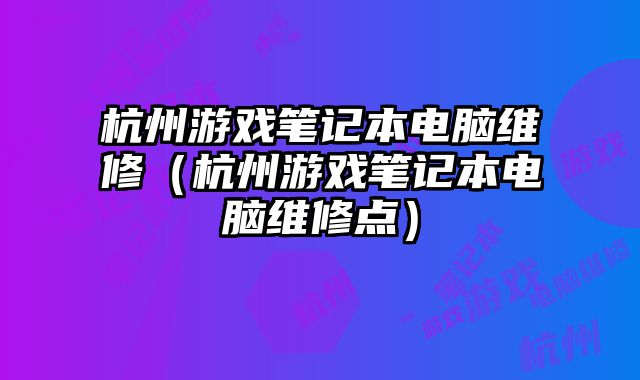杭州游戲筆記本電腦維修（杭州游戲筆記本電腦維修點）