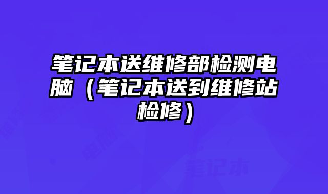 筆記本送維修部檢測電腦（筆記本送到維修站檢修）
