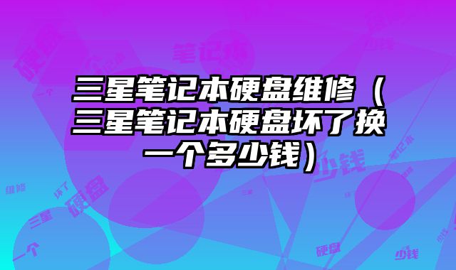 三星筆記本硬盤維修（三星筆記本硬盤壞了換一個(gè)多少錢）