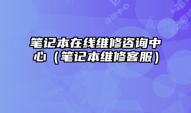 筆記本在線維修咨詢中心（筆記本維修客服）