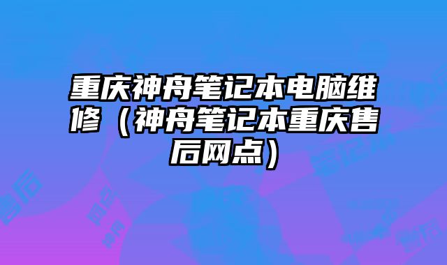 重慶神舟筆記本電腦維修（神舟筆記本重慶售后網(wǎng)點）