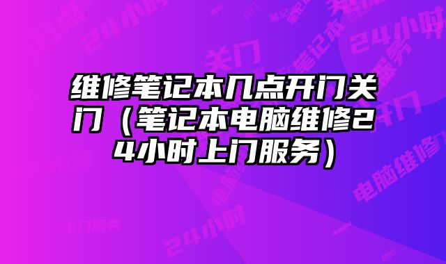 維修筆記本幾點開門關門（筆記本電腦維修24小時上門服務）