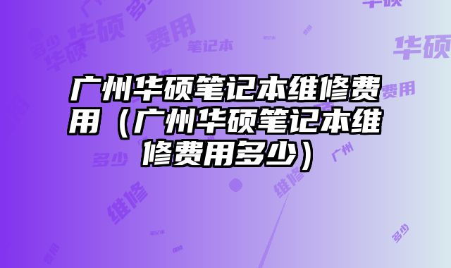 廣州華碩筆記本維修費用（廣州華碩筆記本維修費用多少）