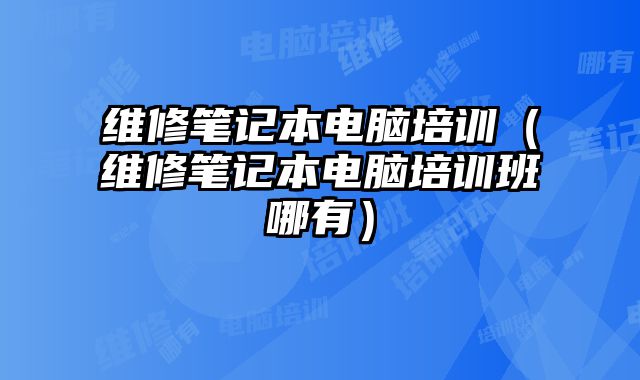 維修筆記本電腦培訓（維修筆記本電腦培訓班哪有）