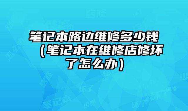 筆記本路邊維修多少錢（筆記本在維修店修壞了怎么辦）