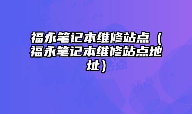 福永筆記本維修站點（福永筆記本維修站點地址）